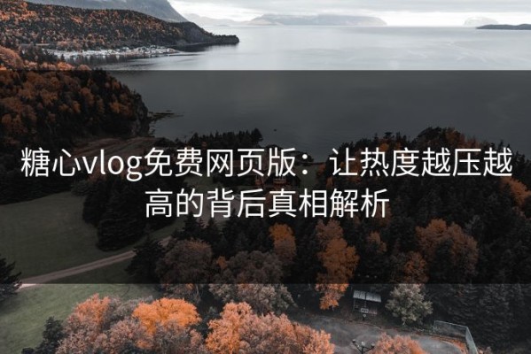 糖心vlog免费网页版：让热度越压越高的背后真相解析