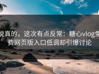 说真的，这次有点反常：糖心vlog免费网页版入口低调却引爆讨论