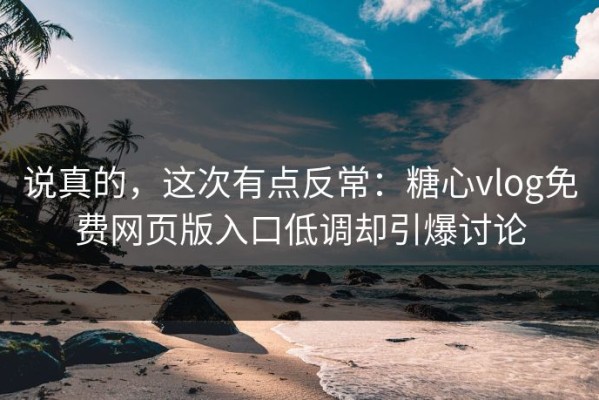 说真的，这次有点反常：糖心vlog免费网页版入口低调却引爆讨论