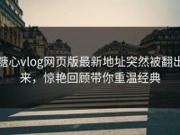 糖心vlog网页版最新地址突然被翻出来，惊艳回顾带你重温经典