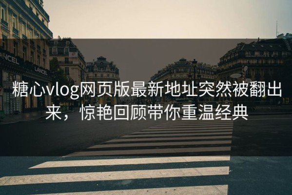 糖心vlog网页版最新地址突然被翻出来，惊艳回顾带你重温经典