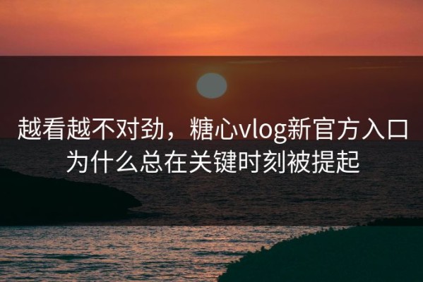 越看越不对劲，糖心vlog新官方入口为什么总在关键时刻被提起