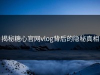 揭秘糖心官网vlog背后的隐秘真相