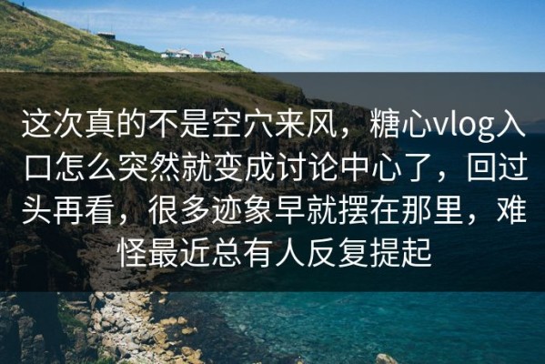 这次真的不是空穴来风，糖心vlog入口怎么突然就变成讨论中心了，回过头再看，很多迹象早就摆在那里，难怪最近总有人反复提起
