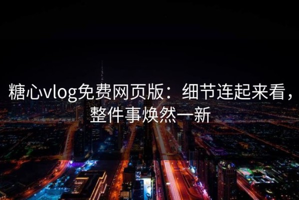 糖心vlog免费网页版：细节连起来看，整件事焕然一新