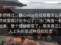 本想略过，糖心vlog在线观看怎么突然就变成讨论中心了：冷门角度一翻出来，整个理解都变了，原来真正让人上头的是这种后知后觉