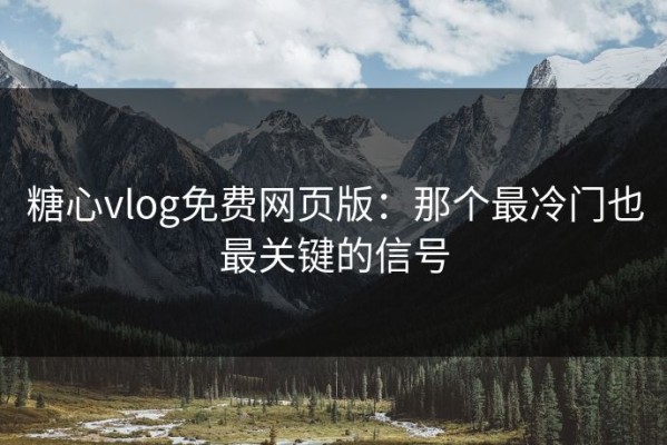 糖心vlog免费网页版：那个最冷门也最关键的信号
