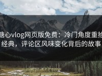 糖心vlog网页版免费：冷门角度重拾经典，评论区风味变化背后的故事