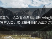 说真的，这次有点反常，糖心vlog新官方入口，带你揭开她的绝密之谜！