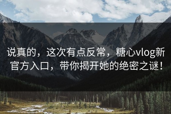 说真的，这次有点反常，糖心vlog新官方入口，带你揭开她的绝密之谜！