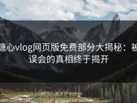 糖心vlog网页版免费部分大揭秘：被误会的真相终于揭开