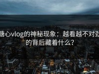 糖心vlog的神秘现象：越看越不对劲的背后藏着什么？