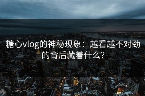 糖心vlog的神秘现象：越看越不对劲的背后藏着什么？