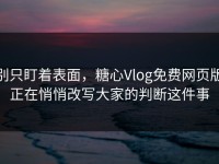 别只盯着表面，糖心Vlog免费网页版正在悄悄改写大家的判断这件事