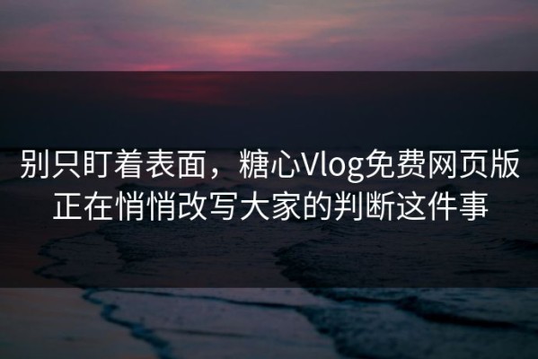 别只盯着表面，糖心Vlog免费网页版正在悄悄改写大家的判断这件事