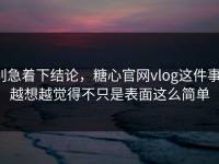 别急着下结论，糖心官网vlog这件事，越想越觉得不只是表面这么简单