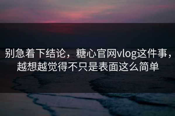 别急着下结论，糖心官网vlog这件事，越想越觉得不只是表面这么简单