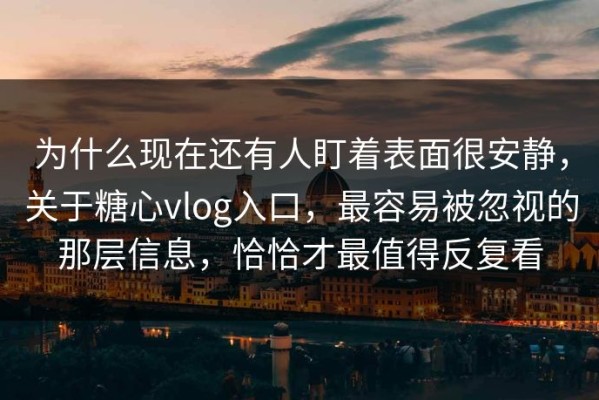 为什么现在还有人盯着表面很安静，关于糖心vlog入口，最容易被忽视的那层信息，恰恰才最值得反复看