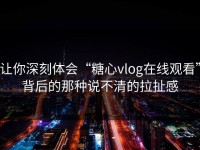 让你深刻体会“糖心vlog在线观看”背后的那种说不清的拉扯感