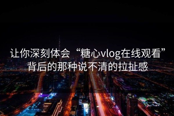 让你深刻体会“糖心vlog在线观看”背后的那种说不清的拉扯感