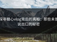 探寻糖心vlog背后的真相：那些未曾说出口的秘密