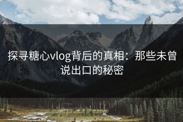 探寻糖心vlog背后的真相：那些未曾说出口的秘密