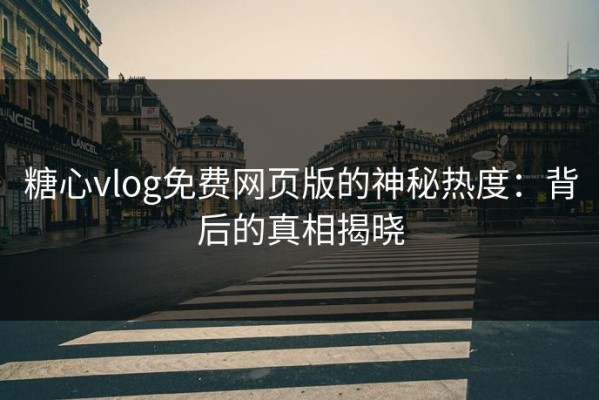 糖心vlog免费网页版的神秘热度：背后的真相揭晓