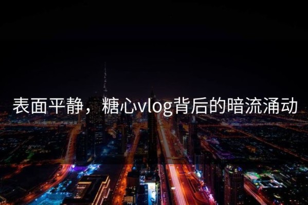 表面平静，糖心vlog背后的暗流涌动