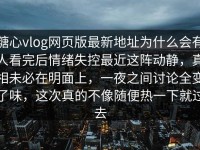 糖心vlog网页版最新地址为什么会有人看完后情绪失控最近这阵动静，真相未必在明面上，一夜之间讨论全变了味，这次真的不像随便热一下就过去