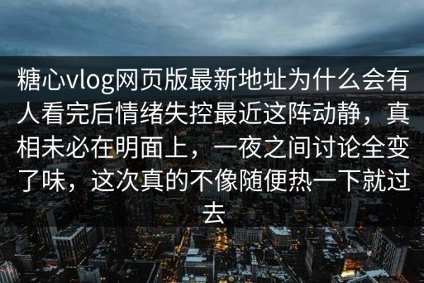 糖心vlog网页版最新地址为什么会有人看完后情绪失控最近这阵动静，真相未必在明面上，一夜之间讨论全变了味，这次真的不像随便热一下就过去