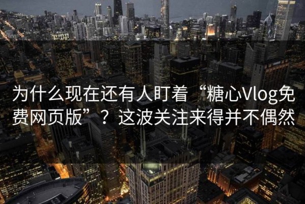 为什么现在还有人盯着“糖心Vlog免费网页版”？这波关注来得并不偶然