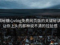 揭秘糖心vlog免费网页版的关键秘诀：让你上头的那种说不清的拉扯感