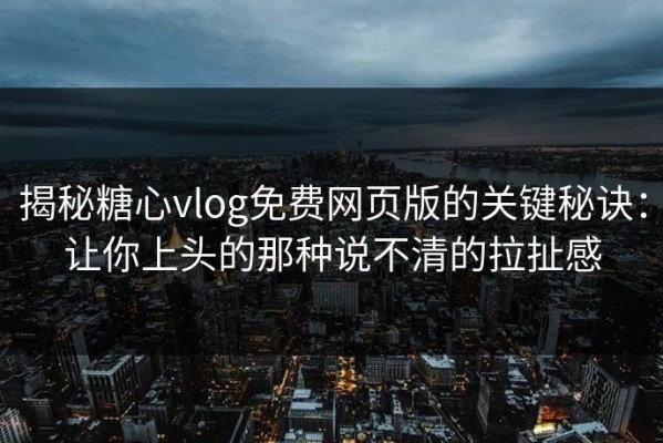 揭秘糖心vlog免费网页版的关键秘诀：让你上头的那种说不清的拉扯感