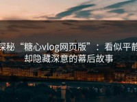 探秘“糖心vlog网页版”：看似平静却隐藏深意的幕后故事