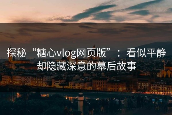 探秘“糖心vlog网页版”：看似平静却隐藏深意的幕后故事