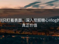 别只盯着表面，深入挖掘糖心Vlog的真正价值