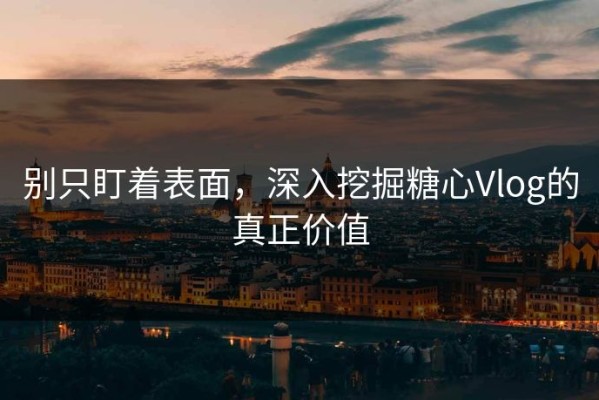 别只盯着表面，深入挖掘糖心Vlog的真正价值