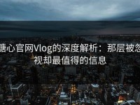 糖心官网Vlog的深度解析：那层被忽视却最值得的信息