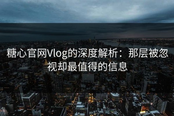 糖心官网Vlog的深度解析：那层被忽视却最值得的信息