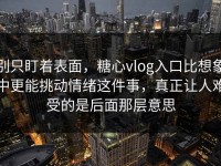 别只盯着表面，糖心vlog入口比想象中更能挑动情绪这件事，真正让人难受的是后面那层意思