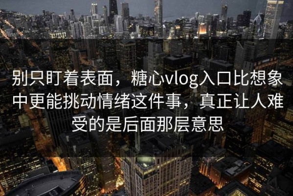 别只盯着表面，糖心vlog入口比想象中更能挑动情绪这件事，真正让人难受的是后面那层意思