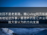 这回不是老套路，糖心vlog网页版最新地址这件事，最意外的是它并没有按大家以为的方向发展