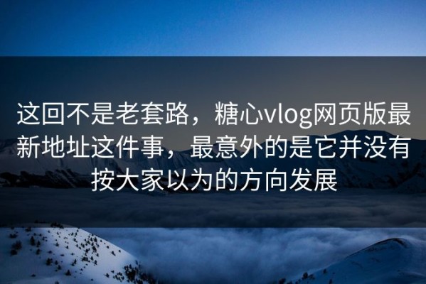 这回不是老套路，糖心vlog网页版最新地址这件事，最意外的是它并没有按大家以为的方向发展