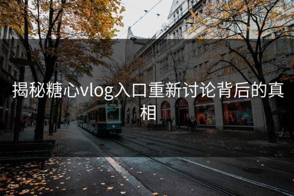 揭秘糖心vlog入口重新讨论背后的真相