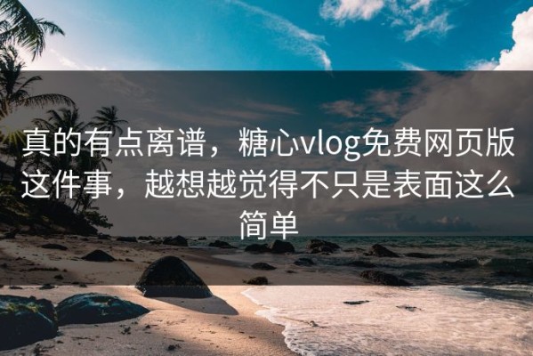 真的有点离谱，糖心vlog免费网页版这件事，越想越觉得不只是表面这么简单