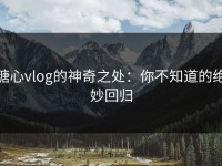 糖心vlog的神奇之处：你不知道的绝妙回归