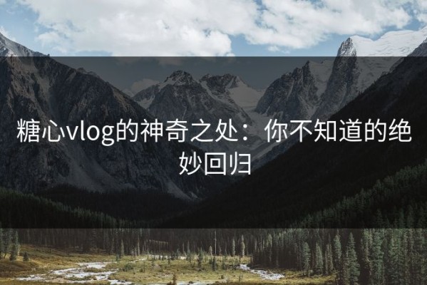 糖心vlog的神奇之处：你不知道的绝妙回归