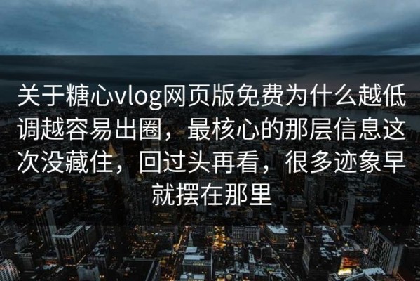 关于糖心vlog网页版免费为什么越低调越容易出圈，最核心的那层信息这次没藏住，回过头再看，很多迹象早就摆在那里