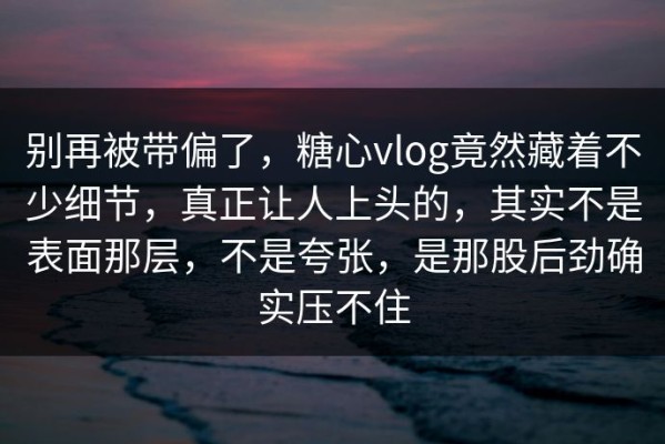 别再被带偏了，糖心vlog竟然藏着不少细节，真正让人上头的，其实不是表面那层，不是夸张，是那股后劲确实压不住