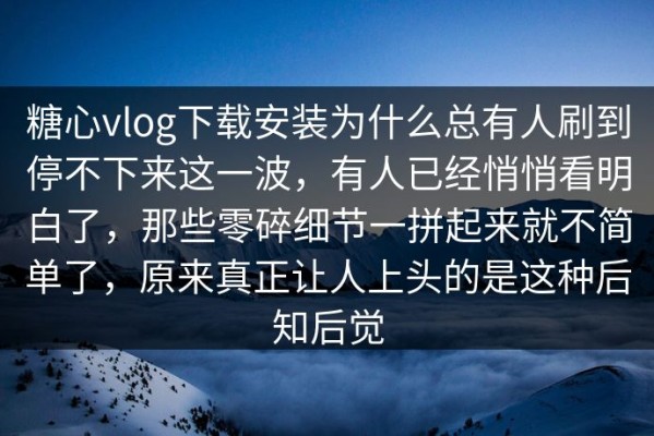 糖心vlog下载安装为什么总有人刷到停不下来这一波，有人已经悄悄看明白了，那些零碎细节一拼起来就不简单了，原来真正让人上头的是这种后知后觉